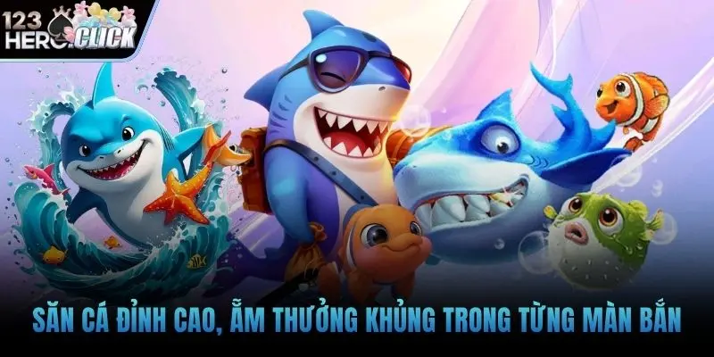 Săn cá đỉnh cao, ẵm thưởng khủng trong từng màn bắn